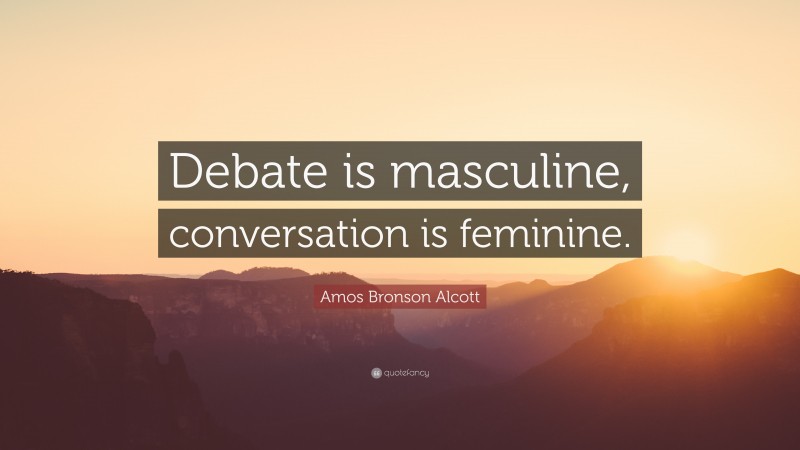 Amos Bronson Alcott Quote: “Debate is masculine, conversation is feminine.”