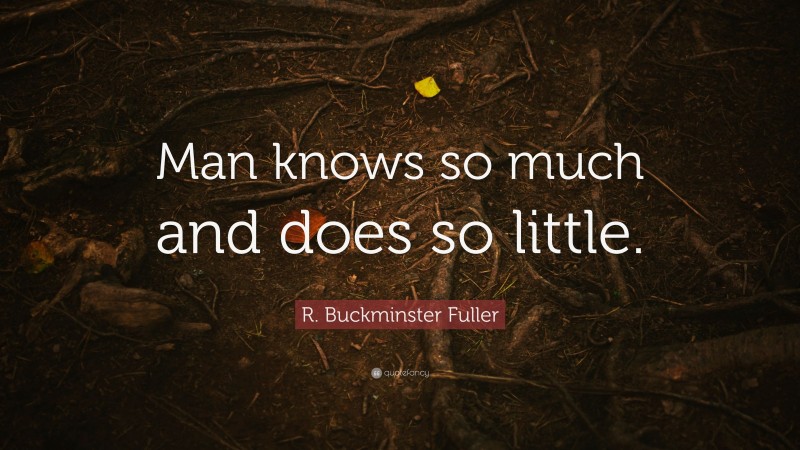 R. Buckminster Fuller Quote: “Man knows so much and does so little.”