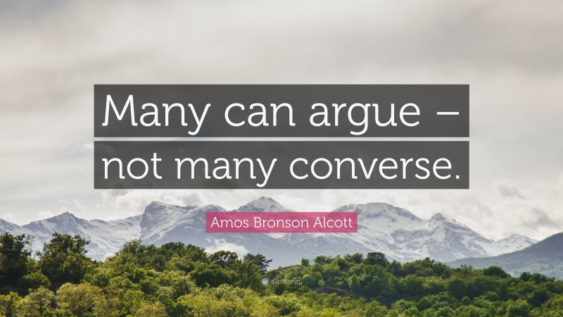 Amos Bronson Alcott Quote: “Many can argue – not many converse.”