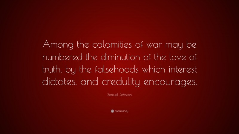 Samuel Johnson Quote: “Among the calamities of war may be numbered the diminution of the love of truth, by the falsehoods which interest dictates, and credulity encourages.”