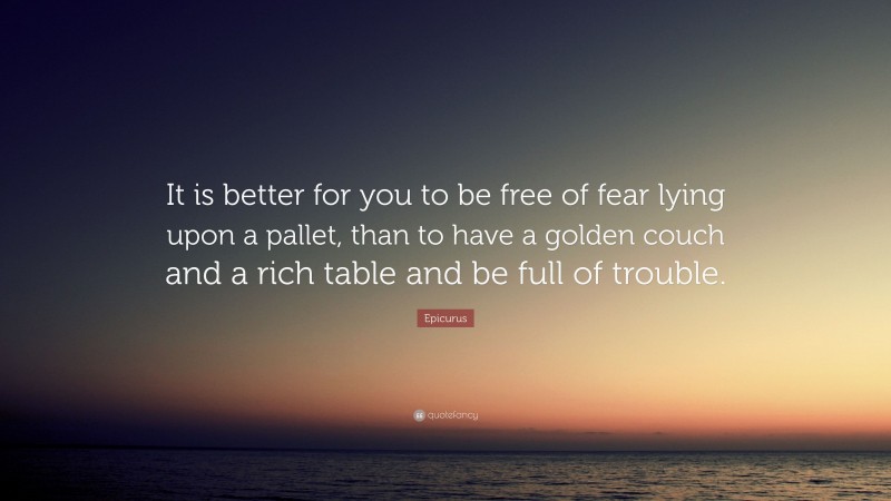 Epicurus Quote: “It is better for you to be free of fear lying upon a pallet, than to have a golden couch and a rich table and be full of trouble.”