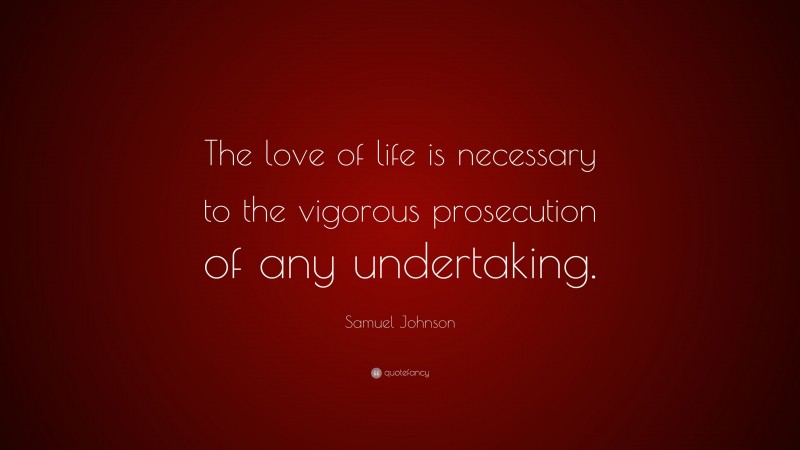 Samuel Johnson Quote: “The love of life is necessary to the vigorous prosecution of any undertaking.”