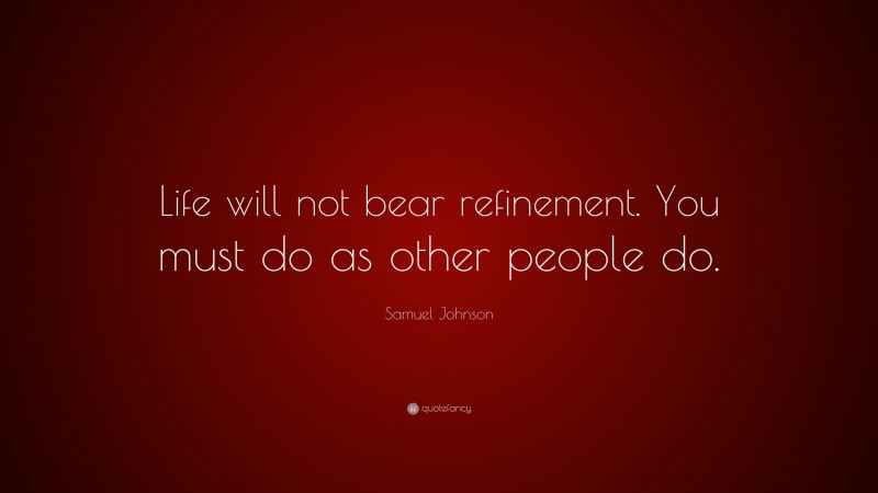 Samuel Johnson Quote: “Life will not bear refinement. You must do as other people do.”
