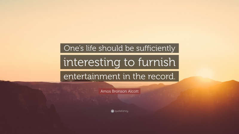 Amos Bronson Alcott Quote: “One’s life should be sufficiently interesting to furnish entertainment in the record.”