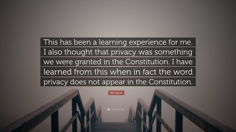 Bill Maher Quote: “This has been a learning experience for me. I also thought that privacy was something we were granted in the Constitution. I have learned from this when in fact the word privacy does not appear in the Constitution.”