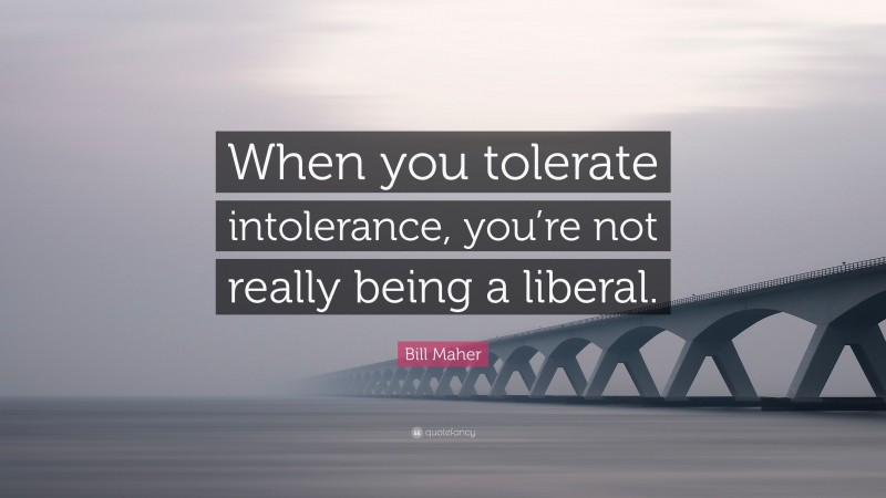 Bill Maher Quote: “When you tolerate intolerance, you’re not really being a liberal.”