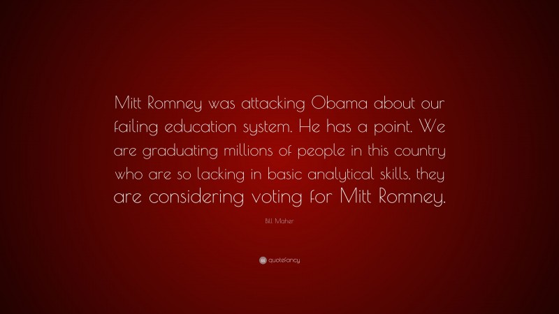 Bill Maher Quote: “Mitt Romney was attacking Obama about our failing education system. He has a point. We are graduating millions of people in this country who are so lacking in basic analytical skills, they are considering voting for Mitt Romney.”