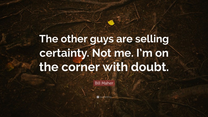 Bill Maher Quote: “The other guys are selling certainty. Not me. I’m on the corner with doubt.”