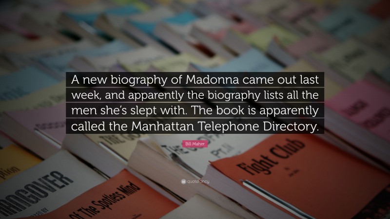 Bill Maher Quote: “A new biography of Madonna came out last week, and apparently the biography lists all the men she’s slept with. The book is apparently called the Manhattan Telephone Directory.”