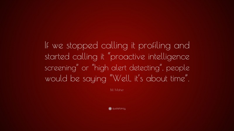 Bill Maher Quote: “If we stopped calling it profiling and started calling it “proactive intelligence screening” or “high alert detecting”, people would be saying “Well, it’s about time”.”