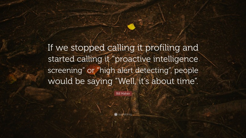 Bill Maher Quote: “If we stopped calling it profiling and started calling it “proactive intelligence screening” or “high alert detecting”, people would be saying “Well, it’s about time”.”