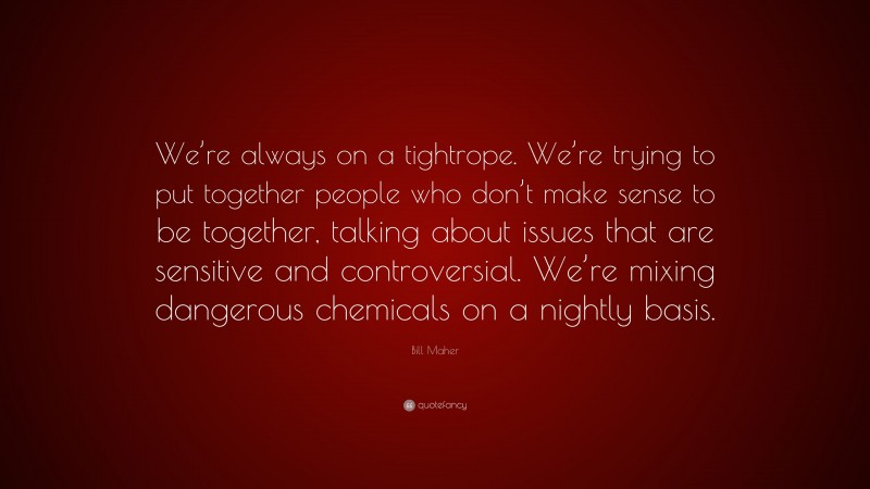 Bill Maher Quote: “We’re always on a tightrope. We’re trying to put together people who don’t make sense to be together, talking about issues that are sensitive and controversial. We’re mixing dangerous chemicals on a nightly basis.”