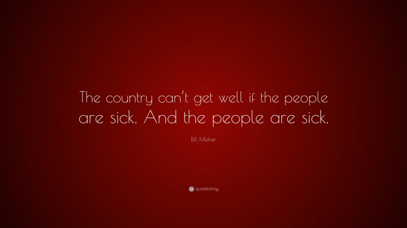 Bill Maher Quote: “The country can’t get well if the people are sick. And the people are sick.”