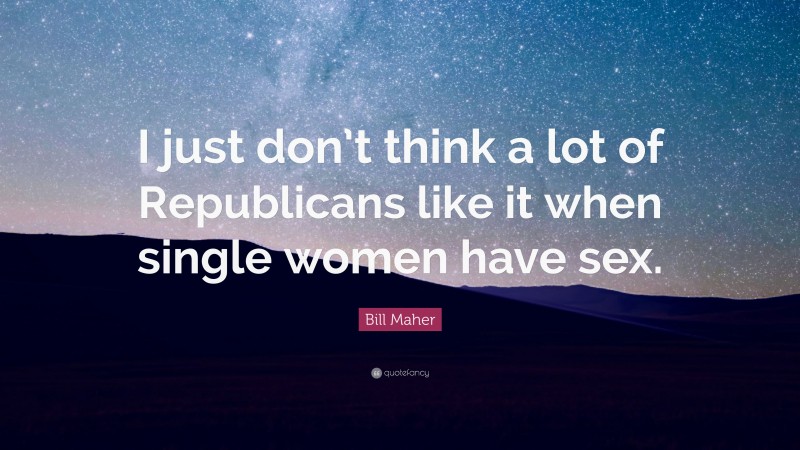 Bill Maher Quote: “I just don’t think a lot of Republicans like it when single women have sex.”