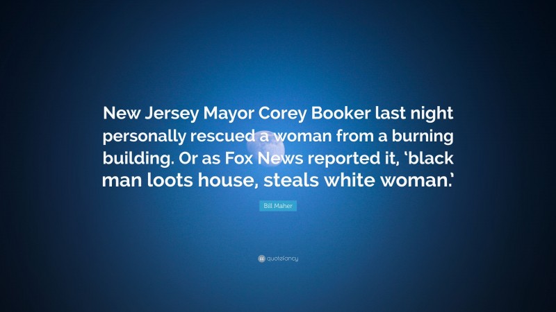 Bill Maher Quote: “New Jersey Mayor Corey Booker last night personally rescued a woman from a burning building. Or as Fox News reported it, ‘black man loots house, steals white woman.’”