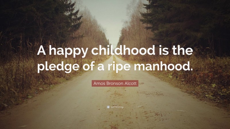 Amos Bronson Alcott Quote: “A happy childhood is the pledge of a ripe manhood.”