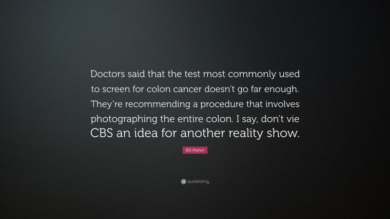 Bill Maher Quote: “Doctors said that the test most commonly used to screen for colon cancer doesn’t go far enough. They’re recommending a procedure that involves photographing the entire colon. I say, don’t vie CBS an idea for another reality show.”