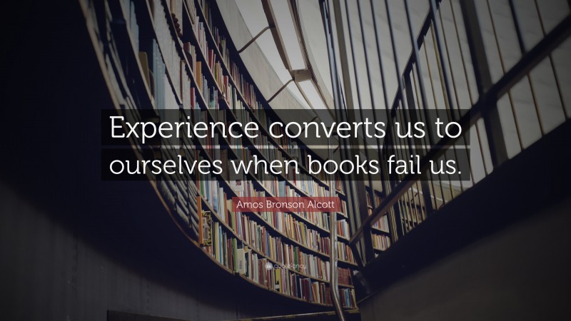 Amos Bronson Alcott Quote: “Experience converts us to ourselves when books fail us.”