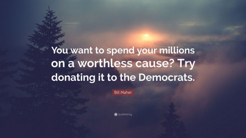 Bill Maher Quote: “You want to spend your millions on a worthless cause? Try donating it to the Democrats.”