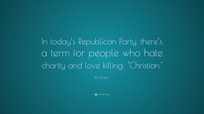 Bill Maher Quote: “In today’s Republican Party, there’s a term for people who hate charity and love killing: ‘Christian.’”