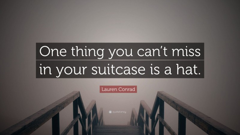 Lauren Conrad Quote: “One thing you can’t miss in your suitcase is a hat.”