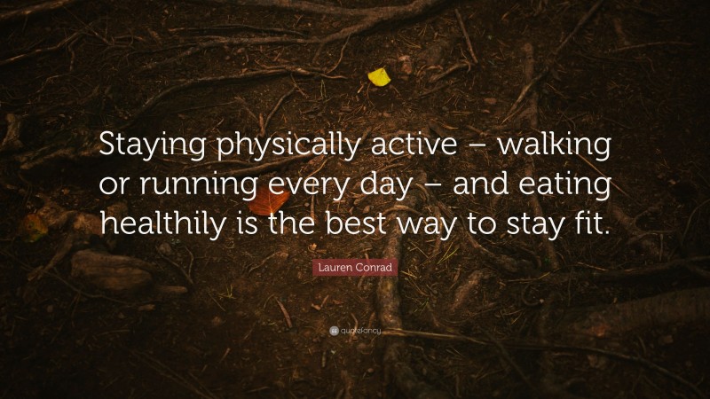 Lauren Conrad Quote: “Staying physically active – walking or running every day – and eating healthily is the best way to stay fit.”