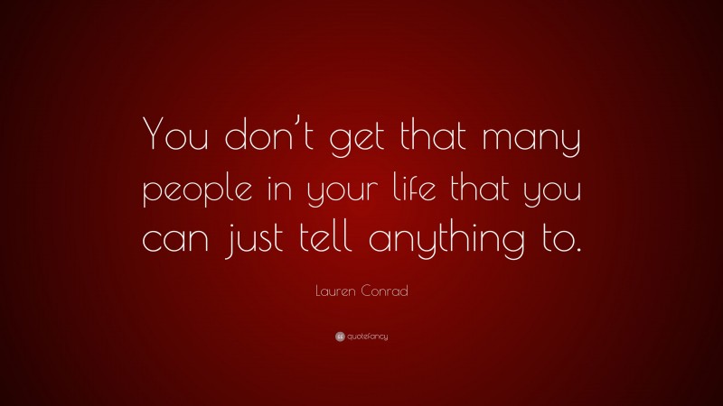 Lauren Conrad Quote: “You don’t get that many people in your life that you can just tell anything to.”