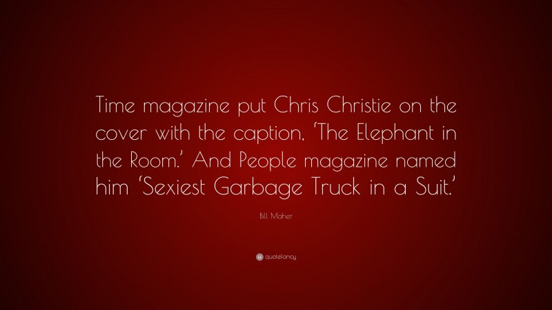 Bill Maher Quote: “Time magazine put Chris Christie on the cover with the caption, ‘The Elephant in the Room.’ And People magazine named him ‘Sexiest Garbage Truck in a Suit.’”