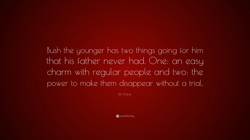 Bill Maher Quote: “Bush the younger has two things going for him that his father never had. One: an easy charm with regular people and two: the power to make them disappear without a trial.”