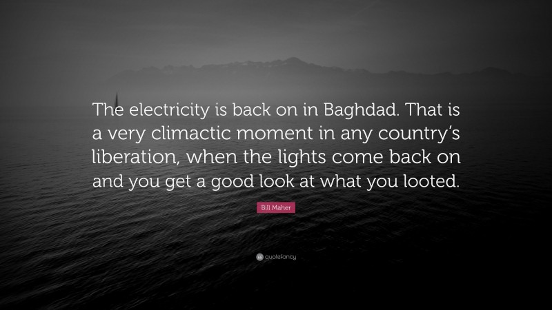 Bill Maher Quote: “The electricity is back on in Baghdad. That is a very climactic moment in any country’s liberation, when the lights come back on and you get a good look at what you looted.”