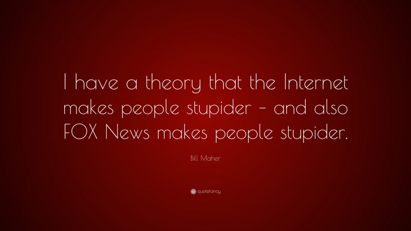 Bill Maher Quote: “I have a theory that the Internet makes people stupider – and also FOX News makes people stupider.”