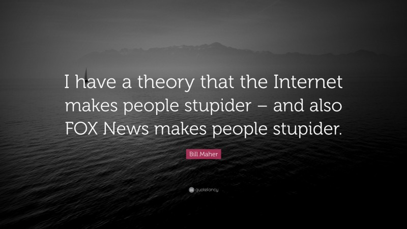 Bill Maher Quote: “I have a theory that the Internet makes people stupider – and also FOX News makes people stupider.”
