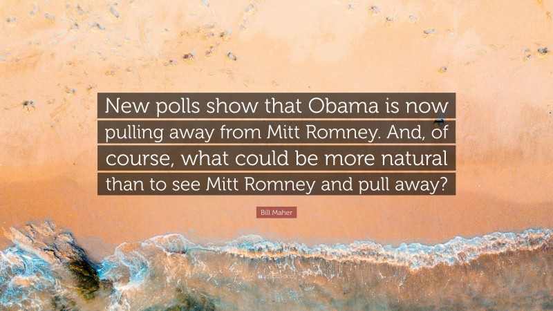Bill Maher Quote: “New polls show that Obama is now pulling away from Mitt Romney. And, of course, what could be more natural than to see Mitt Romney and pull away?”
