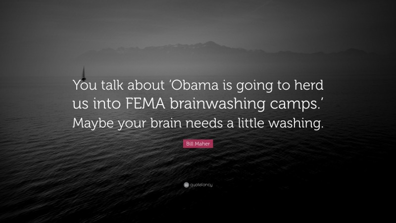 Bill Maher Quote: “You talk about ‘Obama is going to herd us into FEMA brainwashing camps.’ Maybe your brain needs a little washing.”