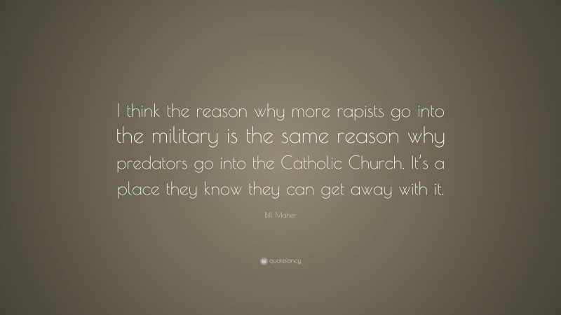 Bill Maher Quote: “I think the reason why more rapists go into the military is the same reason why predators go into the Catholic Church. It’s a place they know they can get away with it.”
