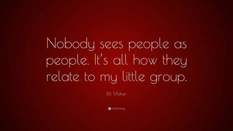 Bill Maher Quote: “Nobody sees people as people. It’s all how they relate to my little group.”