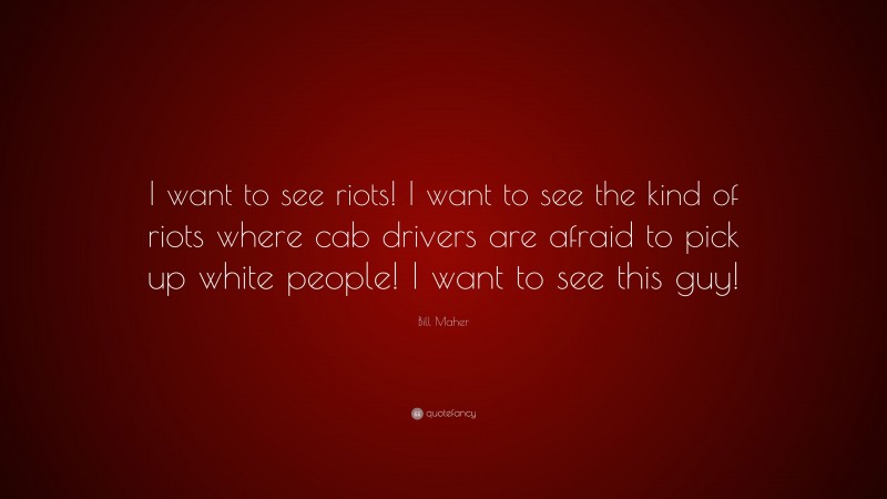 Bill Maher Quote: “I want to see riots! I want to see the kind of riots where cab drivers are afraid to pick up white people! I want to see this guy!”