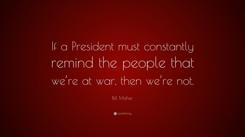 Bill Maher Quote: “If a President must constantly remind the people that we’re at war, then we’re not.”
