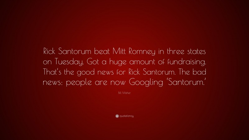 Bill Maher Quote: “Rick Santorum beat Mitt Romney in three states on Tuesday. Got a huge amount of fundraising. That’s the good news for Rick Santorum. The bad news: people are now Googling ‘Santorum.’”
