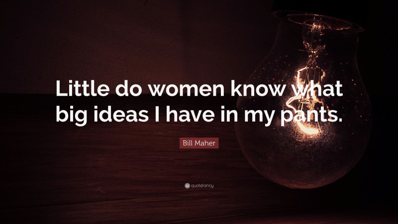 Bill Maher Quote: “Little do women know what big ideas I have in my pants.”