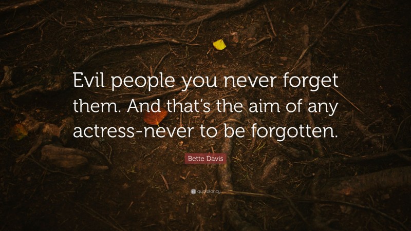 Bette Davis Quote: “Evil people you never forget them. And that’s the aim of any actress-never to be forgotten.”