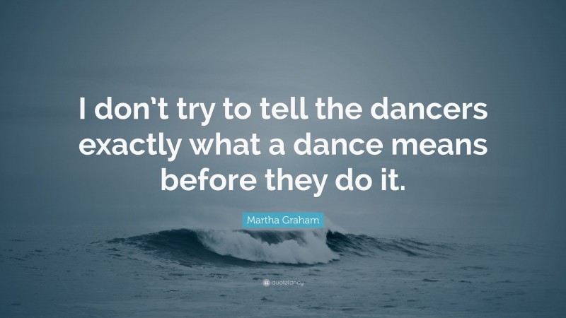 Martha Graham Quote: “I don’t try to tell the dancers exactly what a dance means before they do it.”