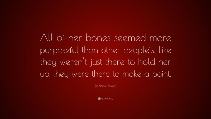 Rainbow Rowell Quote: “All of her bones seemed more purposeful than other people’s. Like they weren’t just there to hold her up, they were there to make a point.”