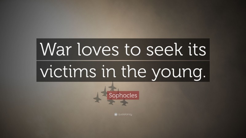 Sophocles Quote: “War loves to seek its victims in the young.”
