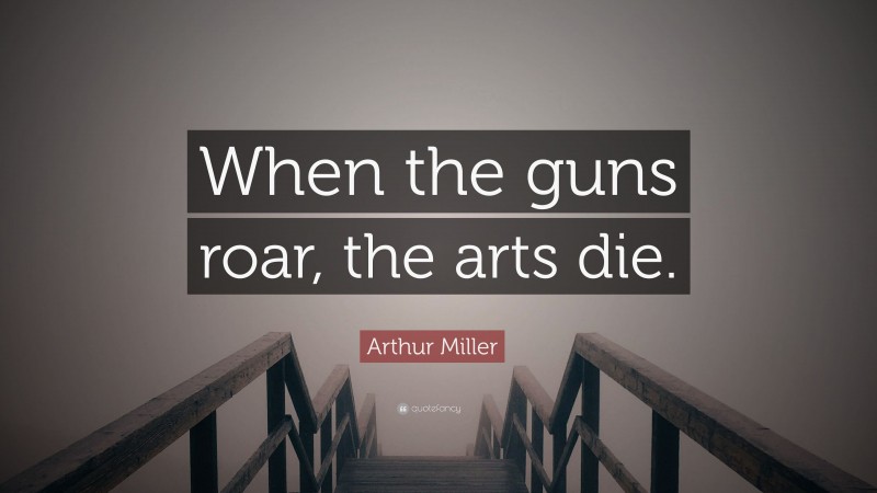 Arthur Miller Quote: “When the guns roar, the arts die.”
