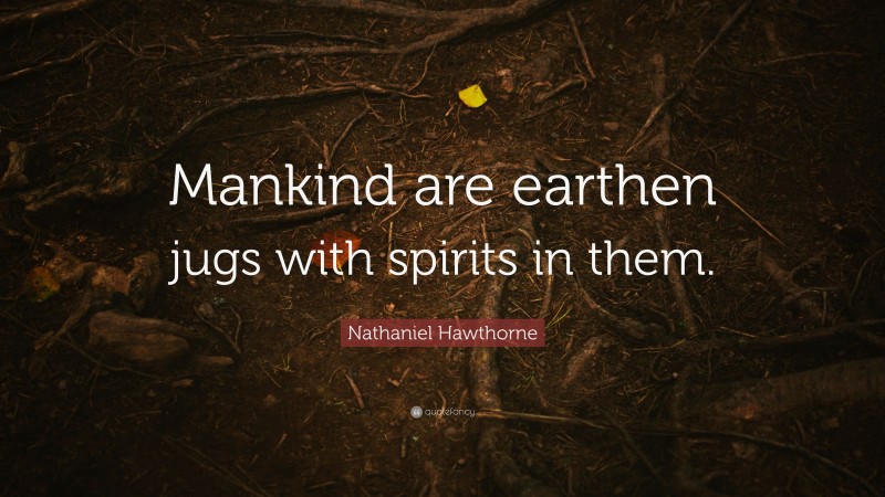 Nathaniel Hawthorne Quote: “Mankind are earthen jugs with spirits in them.”