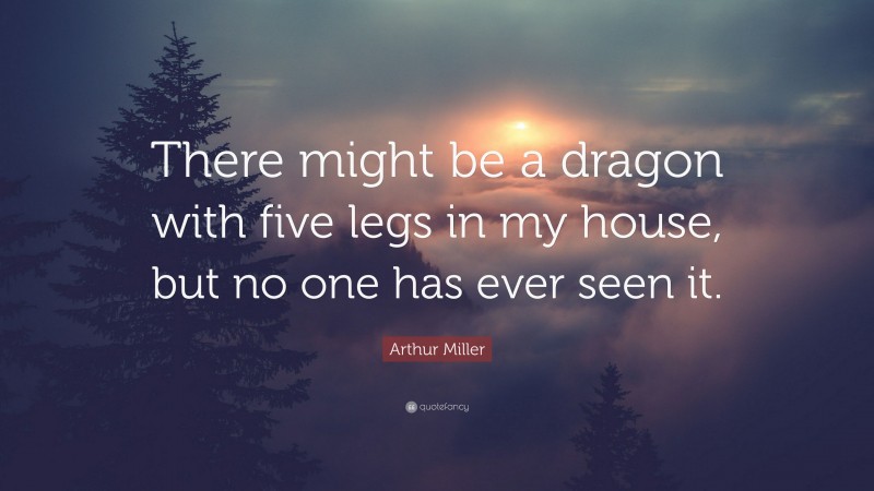 Arthur Miller Quote: “There might be a dragon with five legs in my house, but no one has ever seen it.”
