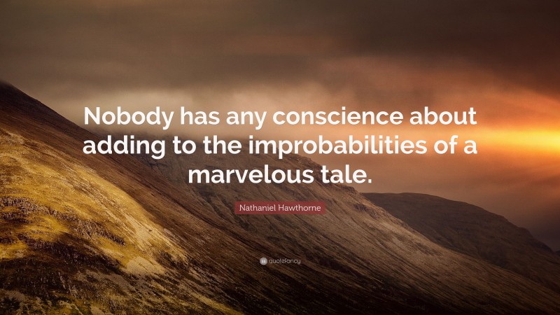 Nathaniel Hawthorne Quote: “Nobody has any conscience about adding to the improbabilities of a marvelous tale.”