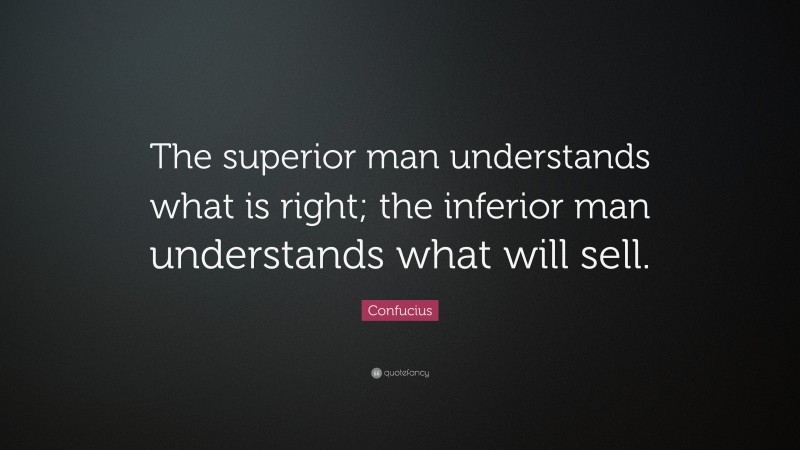 Confucius Quote: “The superior man understands what is right; the inferior man understands what will sell.”