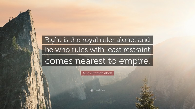 Amos Bronson Alcott Quote: “Right is the royal ruler alone; and he who rules with least restraint comes nearest to empire.”